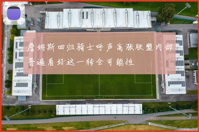 詹姆斯回归骑士呼声高涨联盟内部普遍看好这一转会可能性
