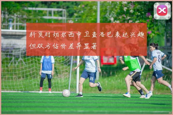科莫对切尔西中卫查洛巴表达兴趣但双方估价差异显著