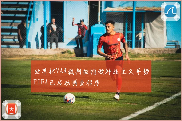 世界杯VAR裁判被指做种族主义手势FIFA已启动调查程序
