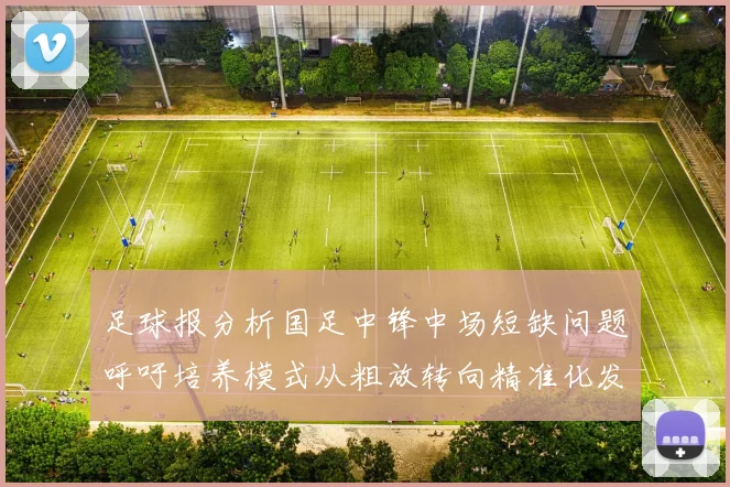 足球报分析国足中锋中场短缺问题呼吁培养模式从粗放转向精准化发展