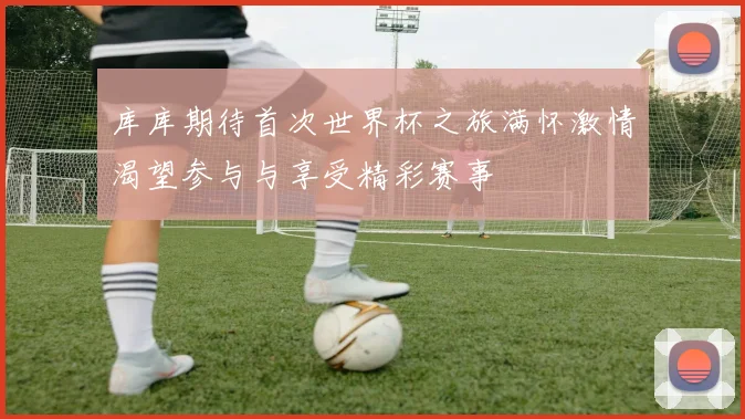 库库期待首次世界杯之旅满怀激情渴望参与与享受精彩赛事