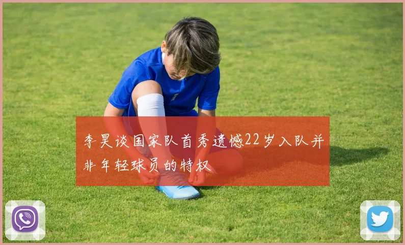 李昊谈国家队首秀遗憾22岁入队并非年轻球员的特权