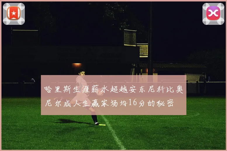 哈里斯生涯薪水超越安东尼科比奥尼尔成人生赢家场均16分的秘密