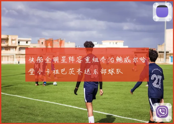 快船全明星阵容重组乔治鲍威尔哈登小卡祖巴茨齐送东部球队