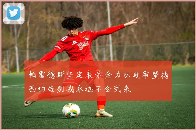 帕雷德斯坚定表示全力以赴希望梅西的告别战永远不会到来