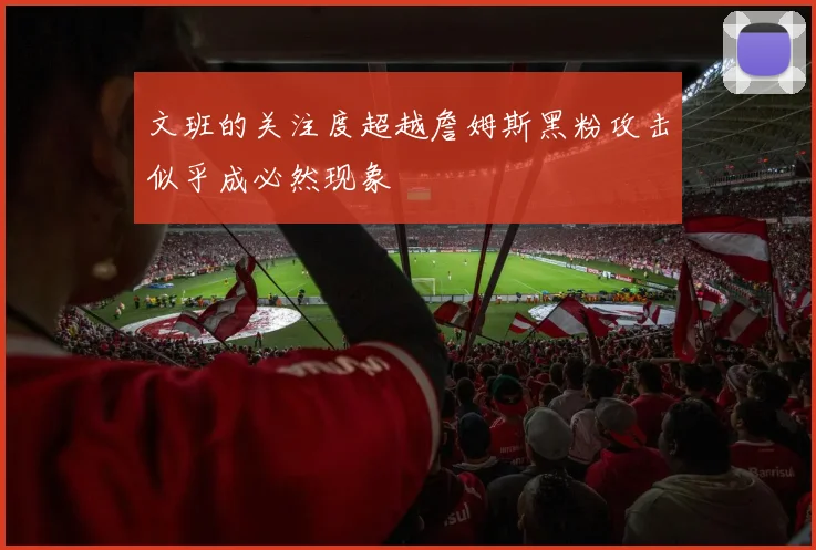 文班的关注度超越詹姆斯黑粉攻击似乎成必然现象