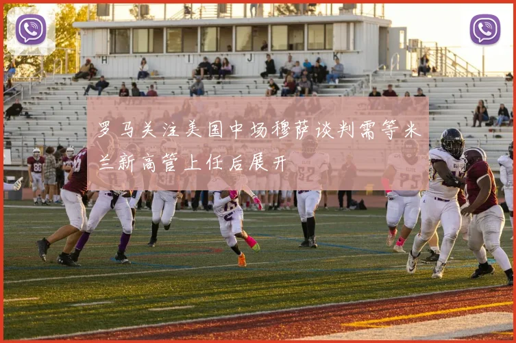 罗马关注美国中场穆萨谈判需等米兰新高管上任后展开