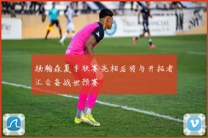 杨瀚森夏季联赛亮相后将与开拓者汇合备战世预赛