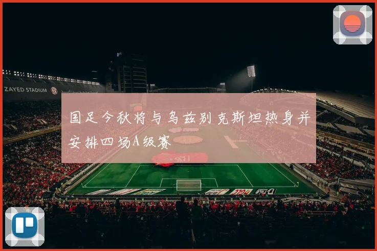 国足今秋将与乌兹别克斯坦热身并安排四场A级赛