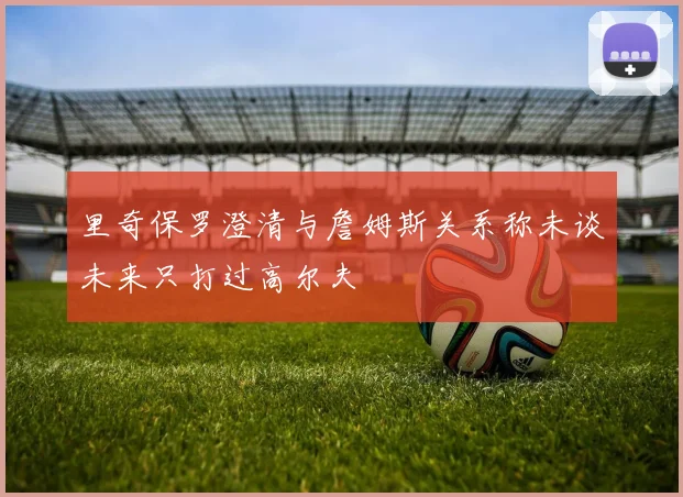 里奇保罗澄清与詹姆斯关系称未谈未来只打过高尔夫