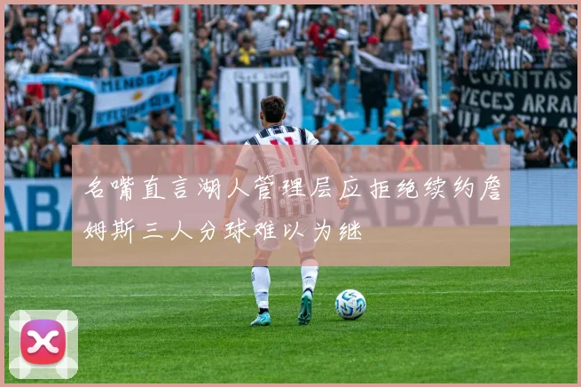 名嘴直言湖人管理层应拒绝续约詹姆斯三人分球难以为继