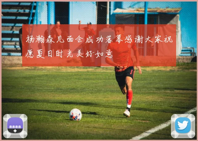 杨瀚森见面会成功落幕感谢大家祝愿夏日时光美好如意